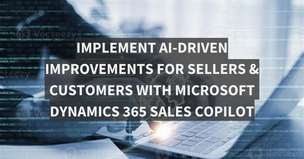 Implement AI-driven improvements for sellers & customers with Microsoft Dynamics 365 Sales Copilot